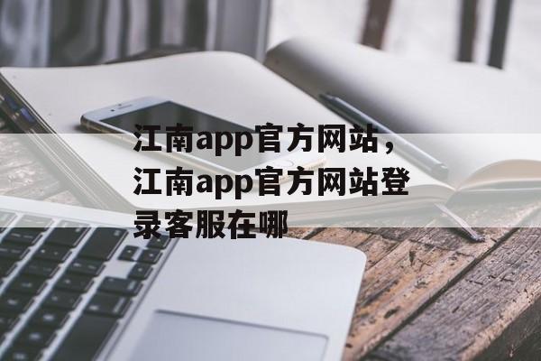 江南app官方网站，江南app官方网站登录客服在哪