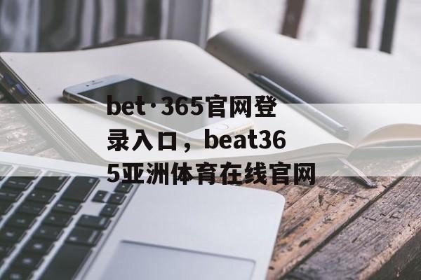 bet·365官网登录入口，beat365亚洲体育在线官网