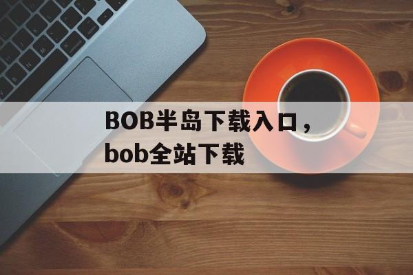 BOB半岛下载入口，bob全站下载