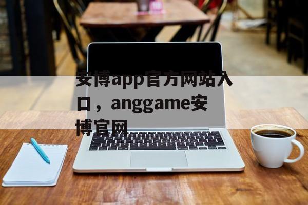 安博app官方网站入口，anggame安博官网