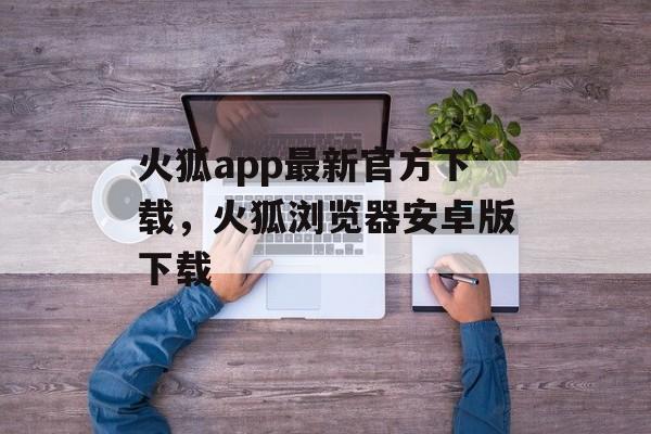 火狐app最新官方下载，火狐浏览器安卓版下载