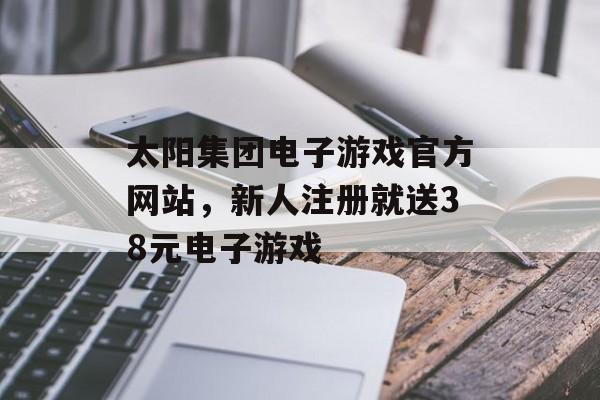 太阳集团电子游戏官方网站，新人注册就送38元电子游戏