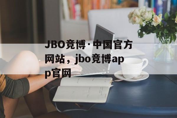 JBO竞博·中国官方网站，jbo竞博app官网