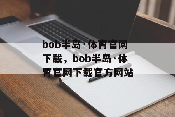 bob半岛·体育官网下载，bob半岛·体育官网下载官方网站