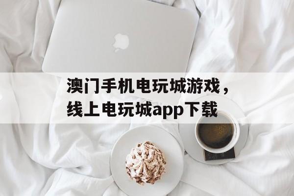 澳门手机电玩城游戏，线上电玩城app下载