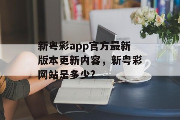 新粤彩app官方最新版本更新内容，新粤彩网站是多少?