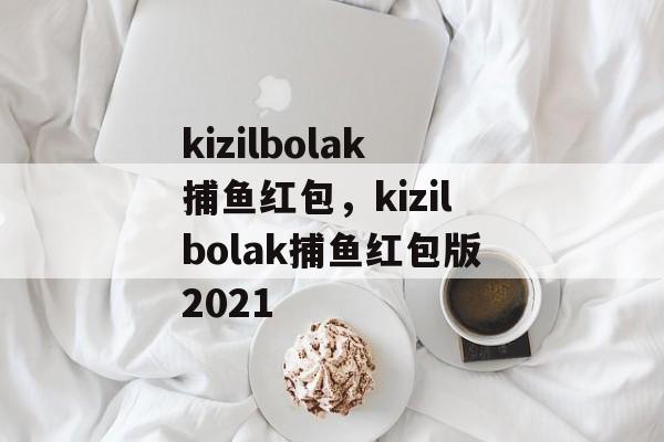 kizilbolak捕鱼红包，kizilbolak捕鱼红包版2021