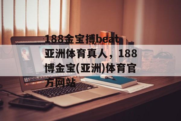 188金宝搏beat亚洲体育真人，188博金宝(亚洲)体育官方网站