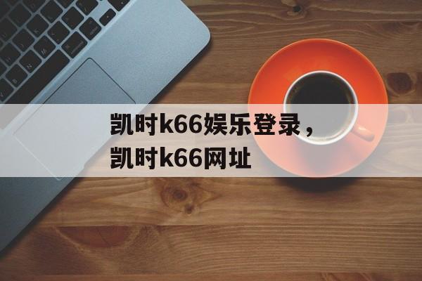 凯时k66娱乐登录，凯时k66网址